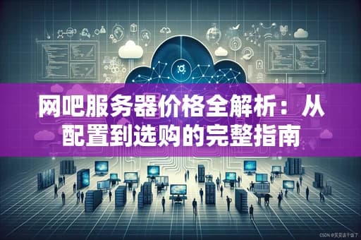 网吧服务器价格全解析：从配置到选购的完整指南
