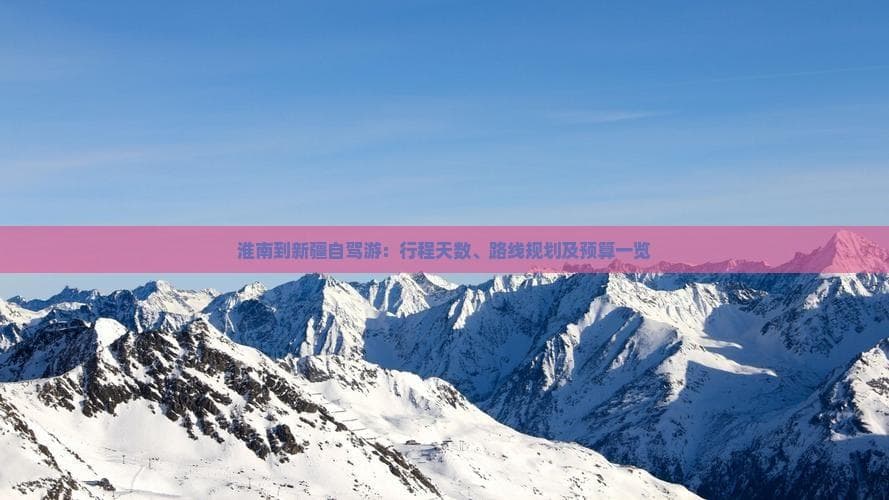 淮南到新疆自驾游：行程天数、路线规划及预算一览