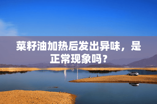 菜籽油加热后发出异味，是正常现象吗？