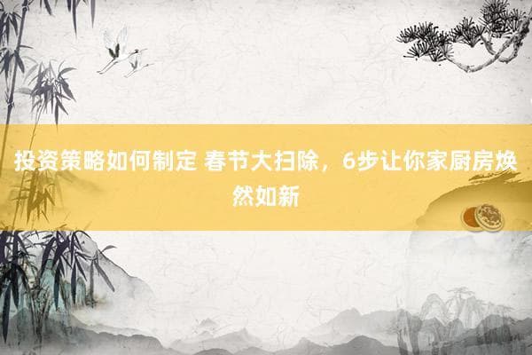 春节大扫除，6步让你家厨房焕然如新