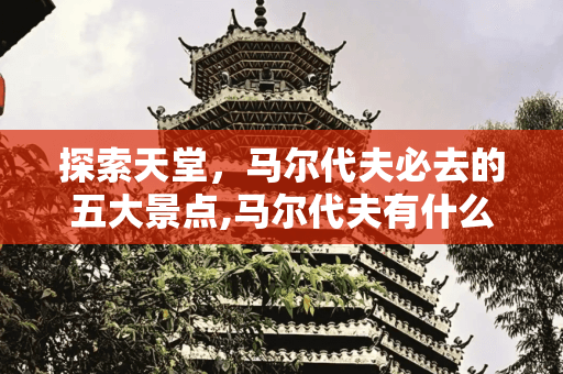 马尔代夫必去的五大景点：从首都马累到世界生物圈保护区