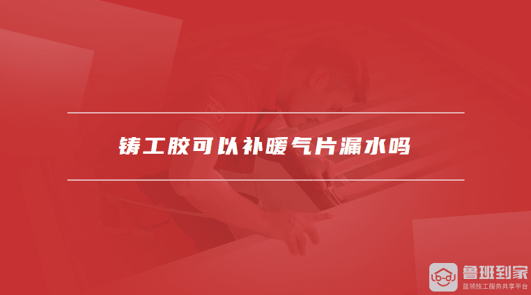 铸工胶可以补暖气片漏水吗？暖气片漏水修补全攻略