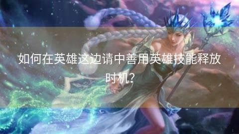 如何在英雄这边请中善用英雄技能释放时机？
