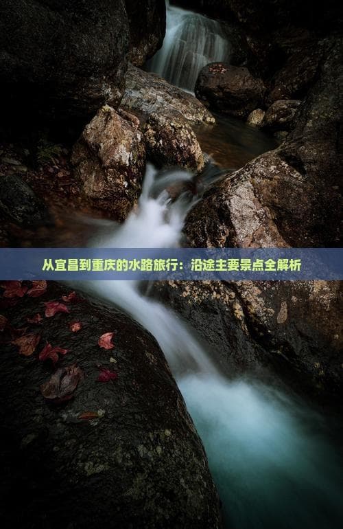 宜昌至重庆水路旅游攻略：三峡风光与人文遗迹全览