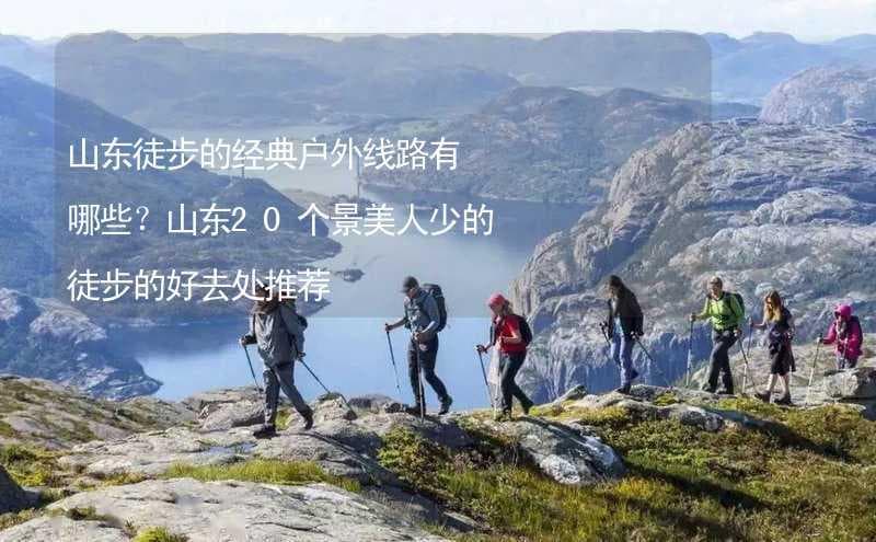 山东徒步的经典户外线路有哪些？山东20个景美人少的徒步的好去处推荐
