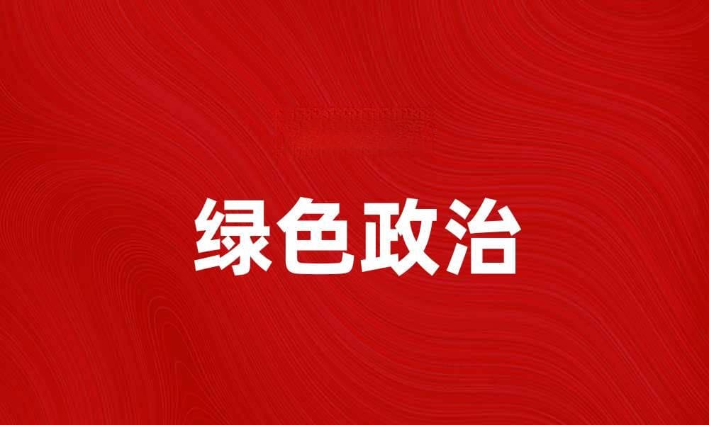绿色政治：推动可持续发展的新思潮与实践