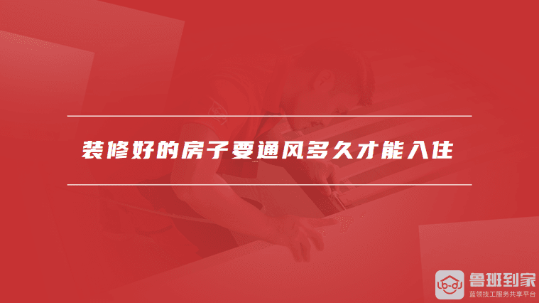 装修好的房子要通风多久才能入住，室内去除甲醛的方法有哪些