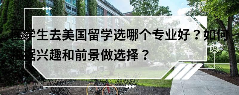 医学生去美国留学选哪个专业好？如何根据兴趣和前景做选择？