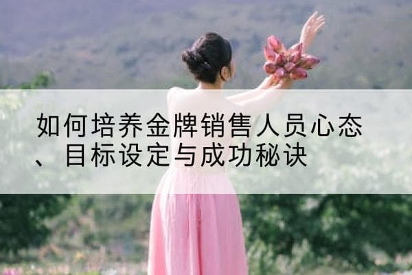 如何培养金牌销售人员：心态、目标设定与成功秘诀