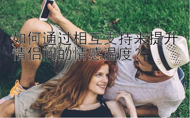 如何通过相互支持来提升情侣间的情感温度？