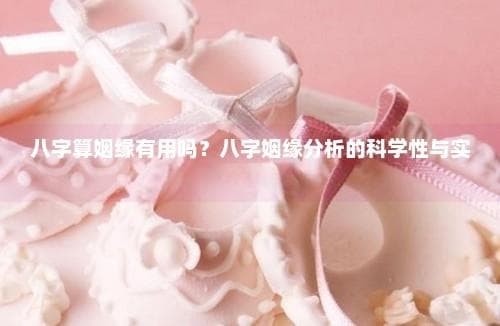 八字算姻缘有用吗？八字姻缘分析的科学性与实用性介绍