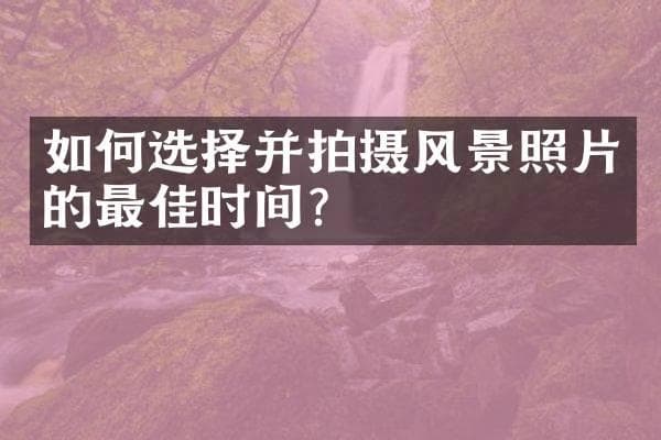 如何选择并拍摄风景照片的最佳时间？