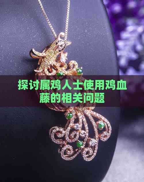 探讨属鸡人士使用鸡血藤的相关问题
