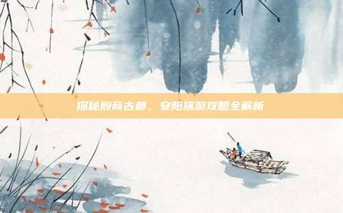 探秘殷商古都，安阳旅游攻略全解析