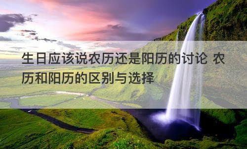 生日应该说农历还是阳历的讨论 农历和阳历的区别与选择
