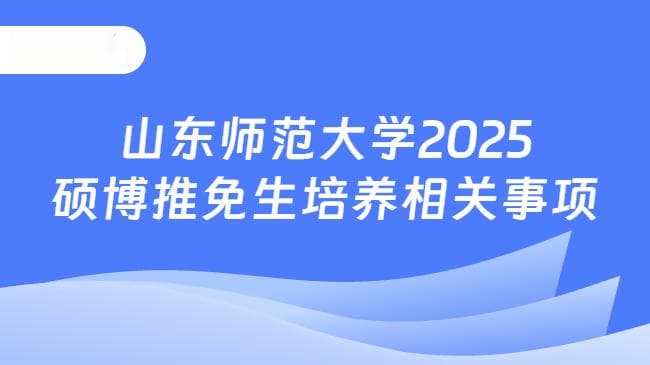 山东师范大学2025年推免生招生章程：培养方案、申请条件及奖助学金政策详解