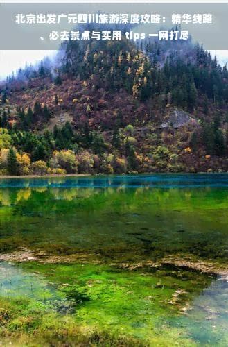 北京出发广元四川旅游深度攻略：精华线路、必去景点与实用 tips 一网打尽