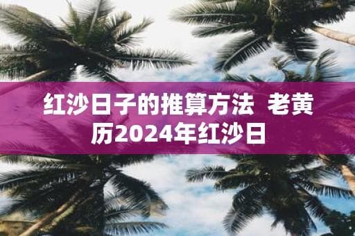 红沙日子的推算方法  老黄历2024年红沙日