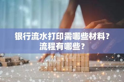 银行流水打印需哪些材料？流程有哪些？