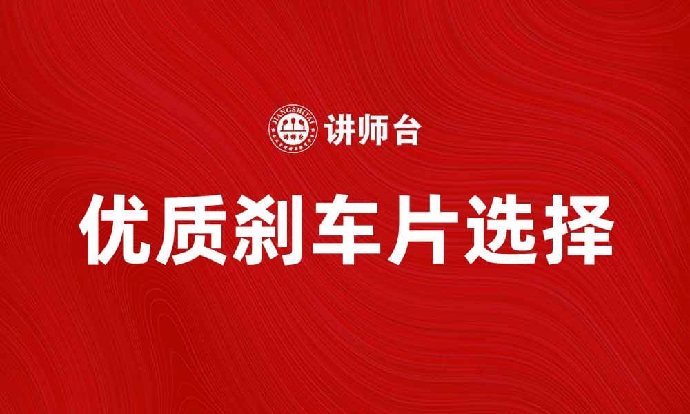 选择优质刹车片提升行车安全性与舒适性