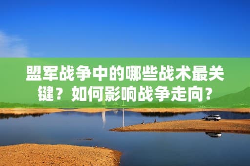 盟军战争中的哪些战术最关键？如何影响战争走向？