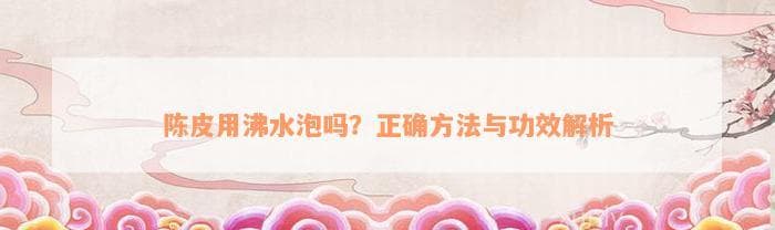 陈皮用沸水泡吗？正确方法与功效解析