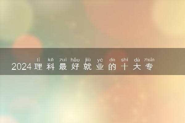 2024理科最好就业的十大专业排名 前景好专业推荐