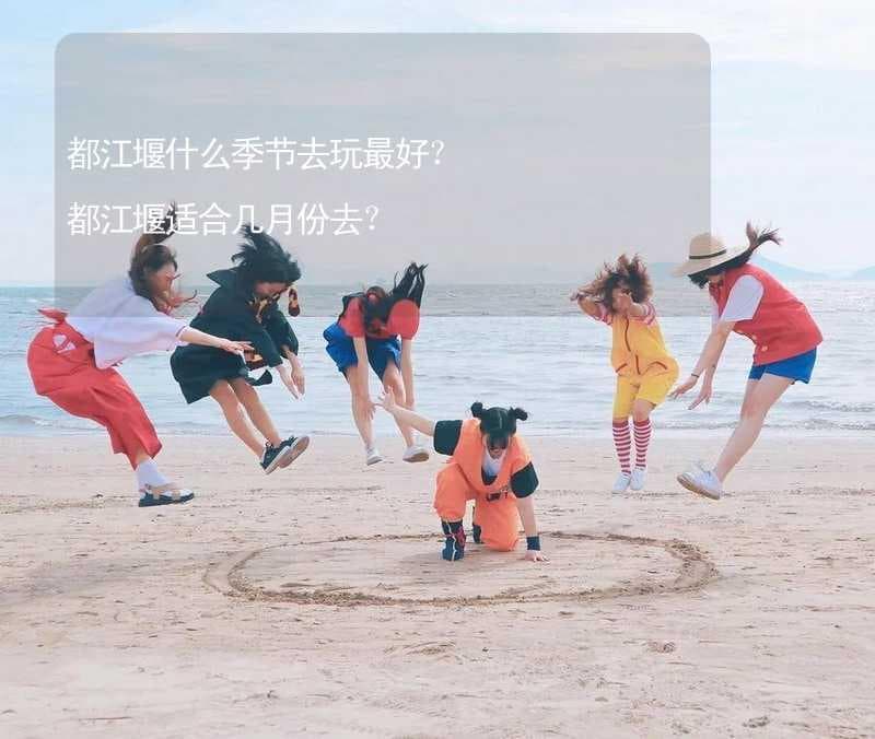 都江堰什么季节去玩最好？都江堰适合几月份去？