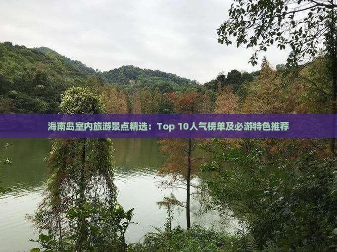 从火山地质到历史文化：海南十大室内景点详解