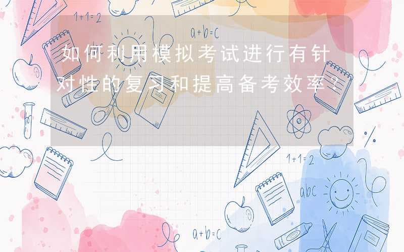 如何利用模拟考试进行有针对性的复习和提高备考效率？