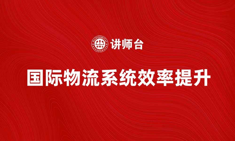 国际物流系统如何提升企业供应链效率