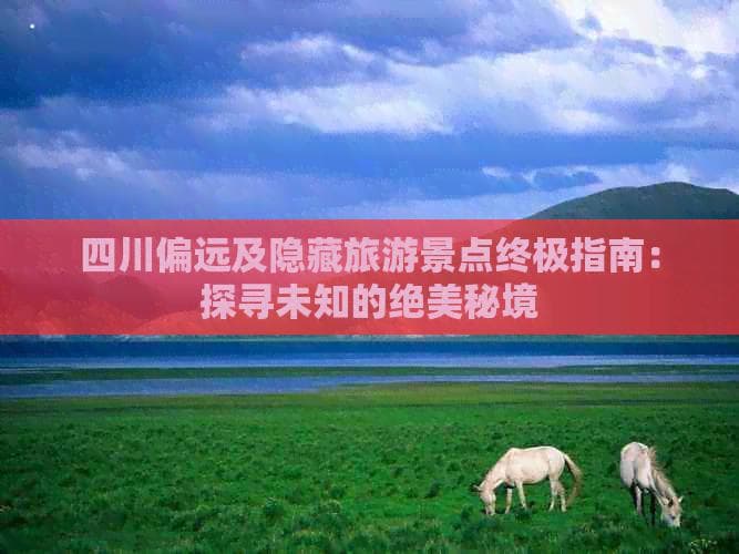 四川偏远及隐藏旅游景点终极指南：探寻未知的绝美秘境