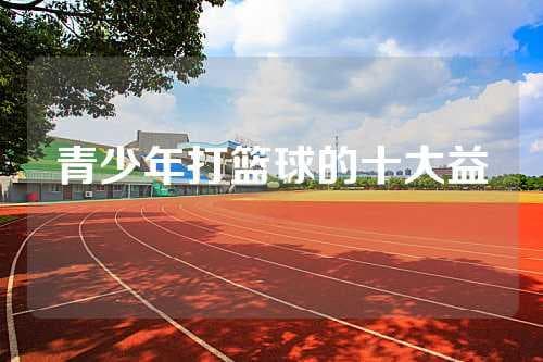 篮球运动对青少年的十大益处