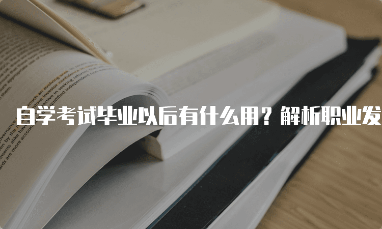 自学考试毕业以后有什么用？解析职业发展与个人价值
