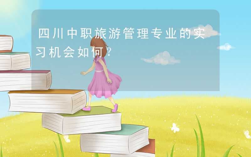 四川中职旅游管理专业的实习机会如何？