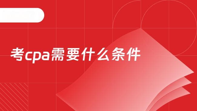 考CPA需要什么条件？一篇说透报名全流程