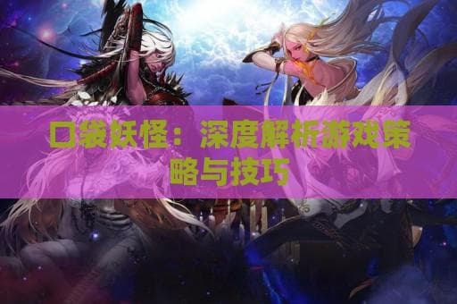 口袋妖怪：深度解析游戏策略与技巧