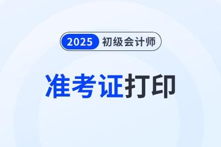 2025年初级会计准考证打印时间及注意事项