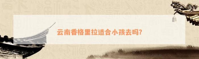 云南香格里拉适合小孩去吗？