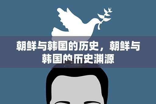 朝鲜与韩国的历史渊源：从分裂到复兴的漫长旅程
