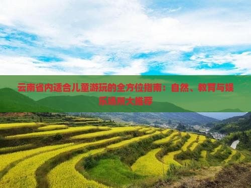 云南省内适合儿童游玩的全方位指南：自然、教育与娱乐场所大推荐