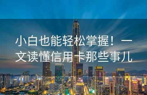 小白也能轻松掌握！一文读懂信用卡那些事儿