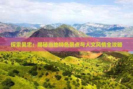 探索吴忠：揭秘当地特色景点与人文风情全攻略