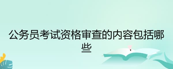 公务员考试资格审查的内容包括哪些