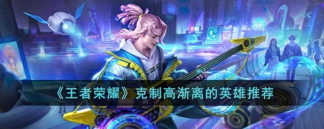 王者荣耀克制高渐离的英雄有哪些？这些英雄让你轻松应对