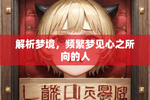 解析梦境：频繁梦见心之所向的人