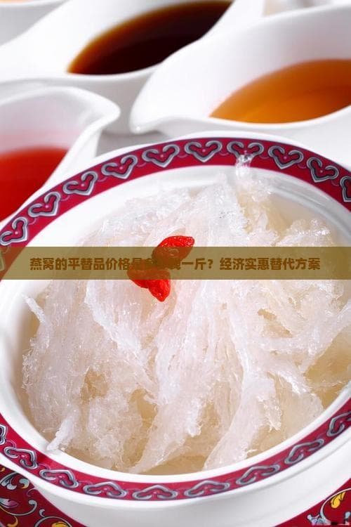 燕窝的平替品价格是多少钱一斤？经济实惠替代方案