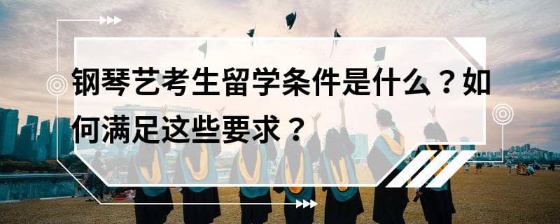 钢琴艺考生留学条件是什么？如何满足这些要求？