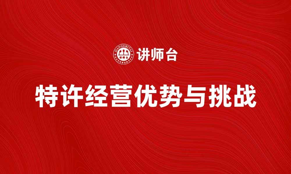 特许经营的优势与挑战解析，助你成功创业