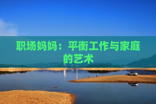 职场妈妈：平衡工作与家庭的艺术